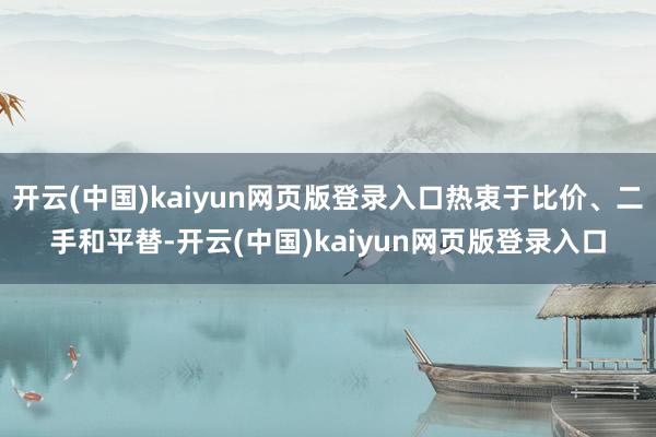 开云(中国)kaiyun网页版登录入口热衷于比价、二手和平替-开云(中国)kaiyun网页版登录入口