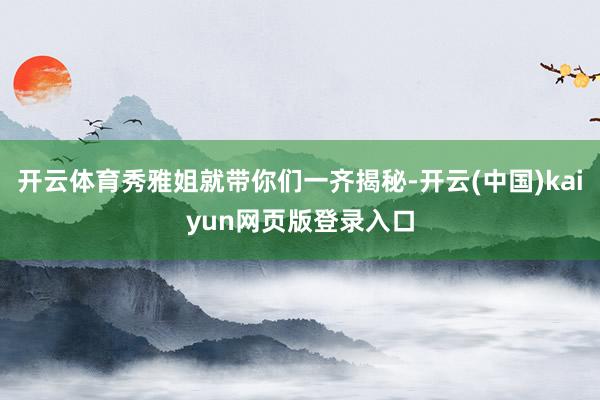 开云体育秀雅姐就带你们一齐揭秘-开云(中国)kaiyun网页版登录入口