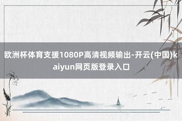 欧洲杯体育支援1080P高清视频输出-开云(中国)kaiyun网页版登录入口