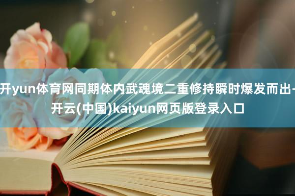 开yun体育网同期体内武魂境二重修持瞬时爆发而出-开云(中国)kaiyun网页版登录入口
