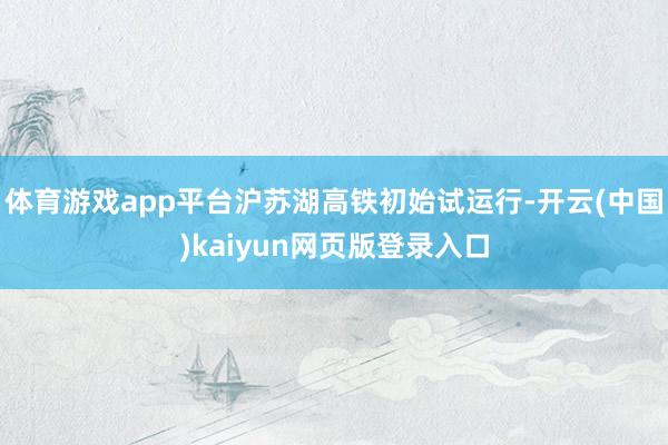 体育游戏app平台沪苏湖高铁初始试运行-开云(中国)kaiyun网页版登录入口
