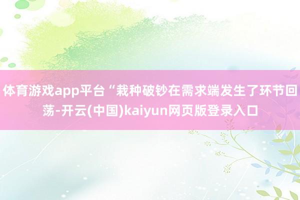 体育游戏app平台 “栽种破钞在需求端发生了环节回荡-开云(中国)kaiyun网页版登录入口