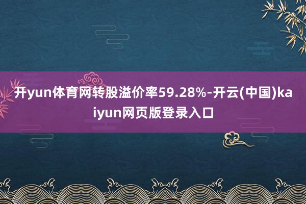 开yun体育网转股溢价率59.28%-开云(中国)kaiyun网页版登录入口