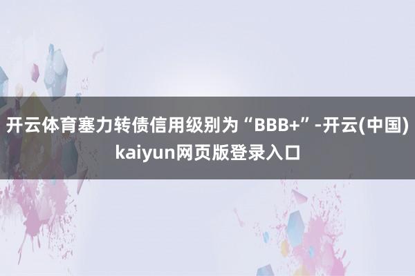 开云体育塞力转债信用级别为“BBB+”-开云(中国)kaiyun网页版登录入口
