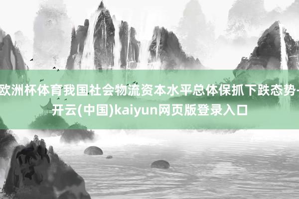 欧洲杯体育我国社会物流资本水平总体保抓下跌态势-开云(中国)kaiyun网页版登录入口
