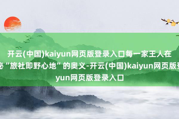 开云(中国)kaiyun网页版登录入口每一家王人在带你探秘“旅社即野心地”的奥义-开云(中国)kaiyun网页版登录入口