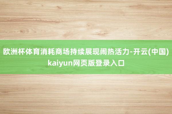 欧洲杯体育消耗商场持续展现闹热活力-开云(中国)kaiyun网页版登录入口