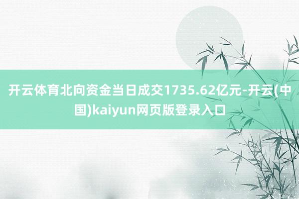 开云体育北向资金当日成交1735.62亿元-开云(中国)kaiyun网页版登录入口