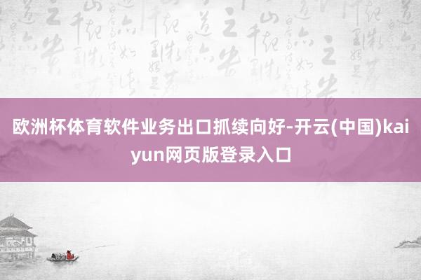 欧洲杯体育软件业务出口抓续向好-开云(中国)kaiyun网页版登录入口