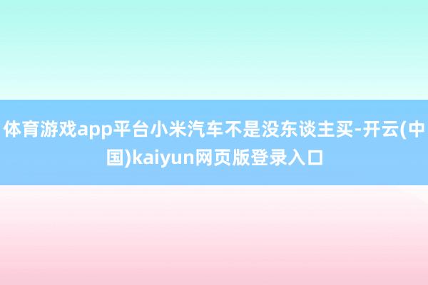 体育游戏app平台小米汽车不是没东谈主买-开云(中国)kaiyun网页版登录入口