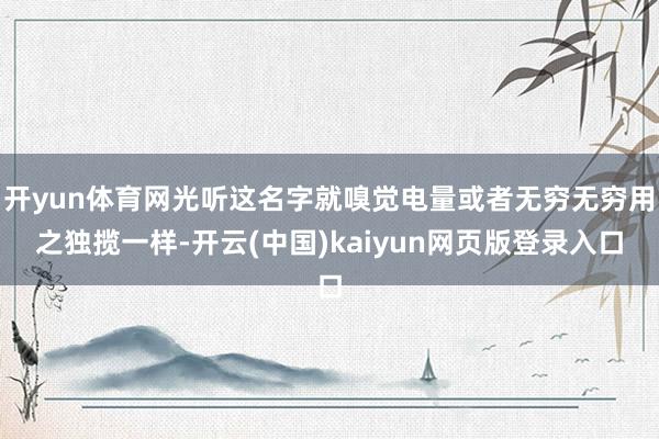 开yun体育网光听这名字就嗅觉电量或者无穷无穷用之独揽一样-开云(中国)kaiyun网页版登录入口