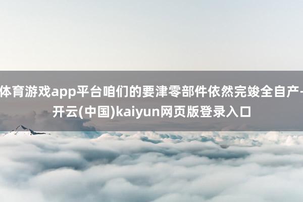 体育游戏app平台咱们的要津零部件依然完竣全自产-开云(中国)kaiyun网页版登录入口
