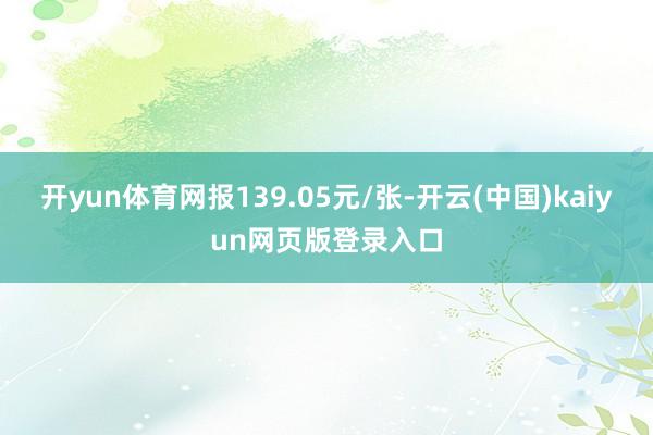 开yun体育网报139.05元/张-开云(中国)kaiyun网页版登录入口