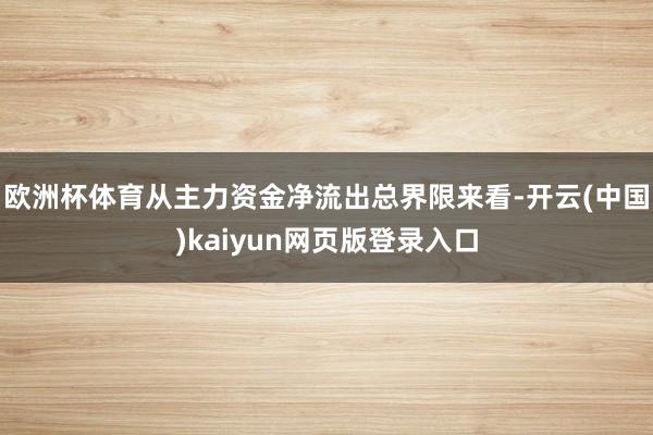 欧洲杯体育从主力资金净流出总界限来看-开云(中国)kaiyun网页版登录入口
