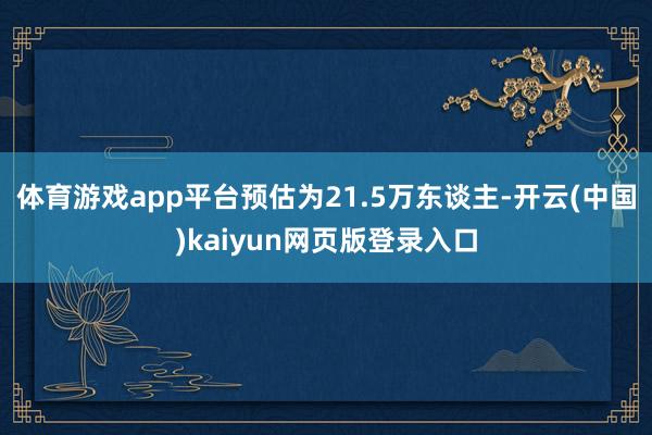 体育游戏app平台预估为21.5万东谈主-开云(中国)kaiyun网页版登录入口