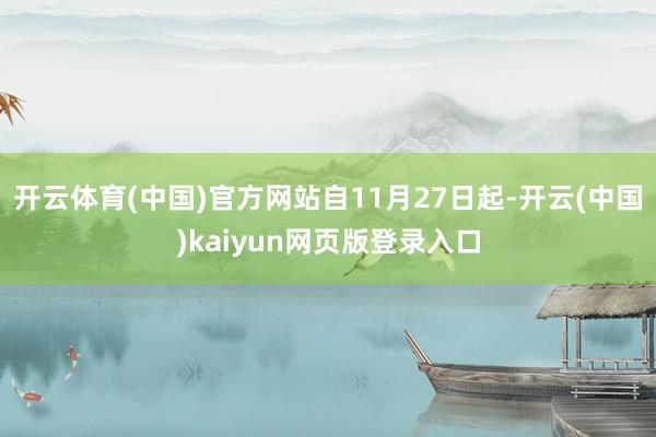 开云体育(中国)官方网站　　自11月27日起-开云(中国)kaiyun网页版登录入口