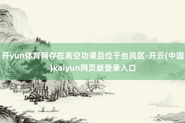 开yun体育网存在高空功课且位于台风区-开云(中国)kaiyun网页版登录入口