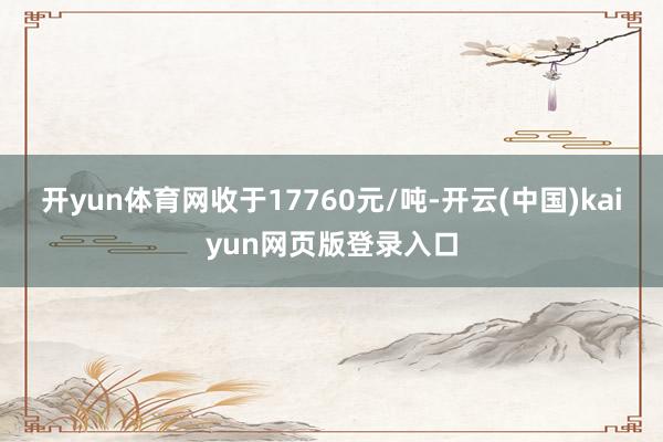 开yun体育网收于17760元/吨-开云(中国)kaiyun网页版登录入口