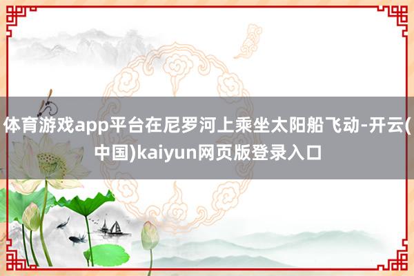 体育游戏app平台在尼罗河上乘坐太阳船飞动-开云(中国)kaiyun网页版登录入口