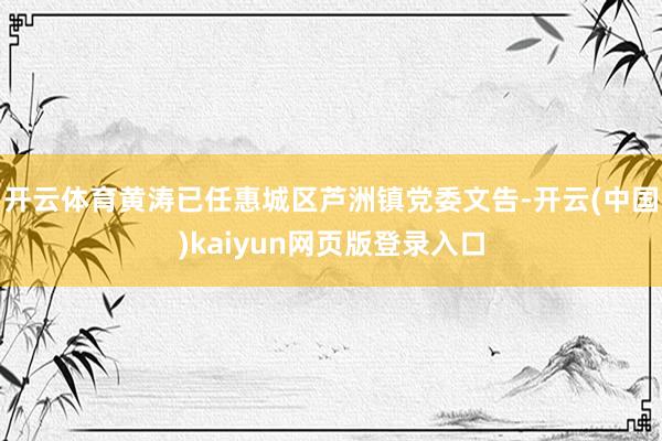 开云体育黄涛已任惠城区芦洲镇党委文告-开云(中国)kaiyun网页版登录入口
