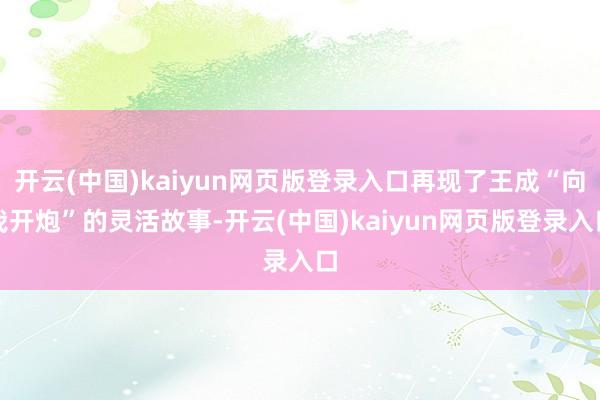 开云(中国)kaiyun网页版登录入口再现了王成“向我开炮”的灵活故事-开云(中国)kaiyun网页版登录入口