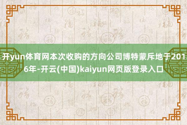 开yun体育网本次收购的方向公司博特蒙斥地于2016年-开云(中国)kaiyun网页版登录入口