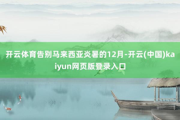 开云体育告别马来西亚炎暑的12月-开云(中国)kaiyun网页版登录入口