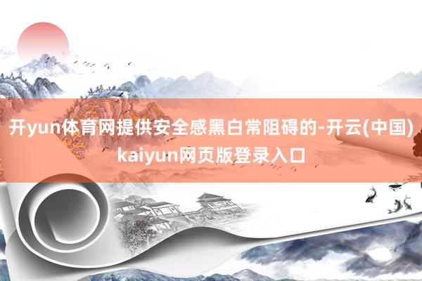 开yun体育网提供安全感黑白常阻碍的-开云(中国)kaiyun网页版登录入口