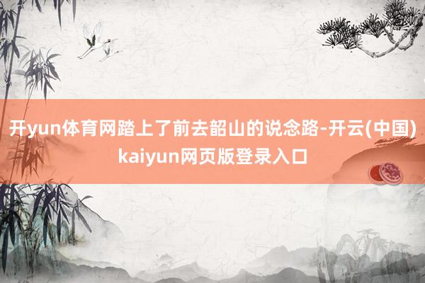 开yun体育网踏上了前去韶山的说念路-开云(中国)kaiyun网页版登录入口