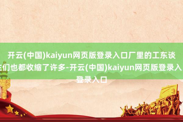 开云(中国)kaiyun网页版登录入口厂里的工东谈主们也都收缩了许多-开云(中国)kaiyun网页版登录入口