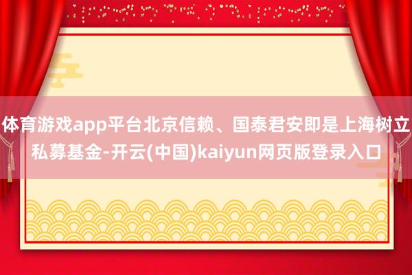体育游戏app平台北京信赖、国泰君安即是上海树立私募基金-开云(中国)kaiyun网页版登录入口
