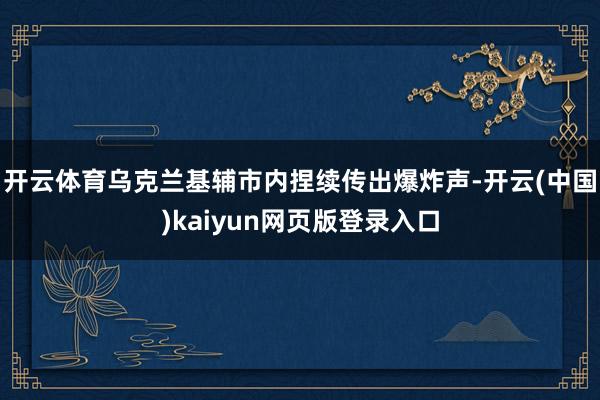 开云体育乌克兰基辅市内捏续传出爆炸声-开云(中国)kaiyun网页版登录入口
