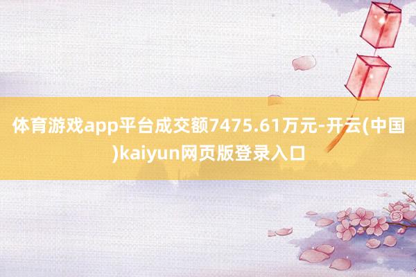 体育游戏app平台成交额7475.61万元-开云(中国)kaiyun网页版登录入口