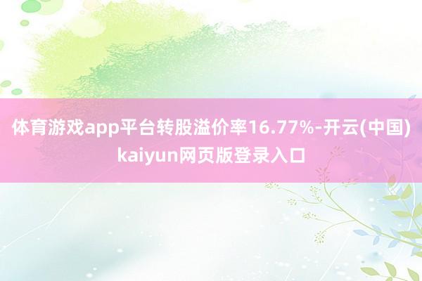 体育游戏app平台转股溢价率16.77%-开云(中国)kaiyun网页版登录入口