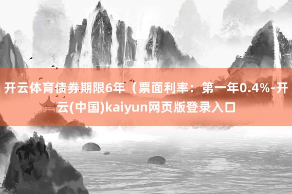 开云体育债券期限6年（票面利率：第一年0.4%-开云(中国)kaiyun网页版登录入口