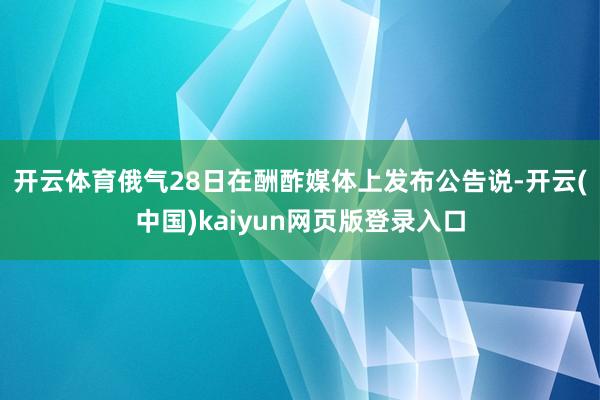 开云体育 俄气28日在酬酢媒体上发布公告说-开云(中国)kaiyun网页版登录入口