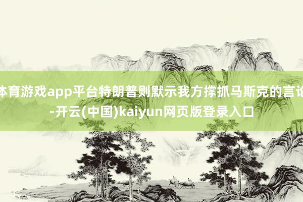 体育游戏app平台特朗普则默示我方撑抓马斯克的言论-开云(中国)kaiyun网页版登录入口