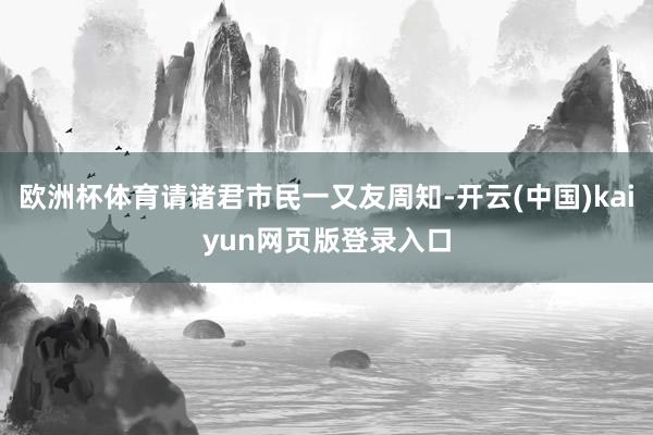 欧洲杯体育请诸君市民一又友周知-开云(中国)kaiyun网页版登录入口