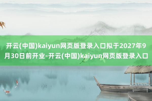 开云(中国)kaiyun网页版登录入口拟于2027年9月30日前开业-开云(中国)kaiyun网页版登录入口