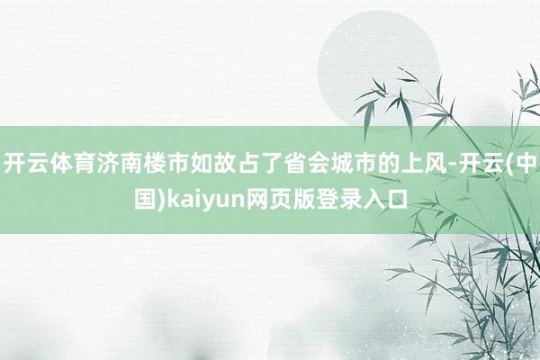 开云体育济南楼市如故占了省会城市的上风-开云(中国)kaiyun网页版登录入口