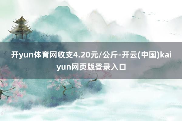 开yun体育网收支4.20元/公斤-开云(中国)kaiyun网页版登录入口