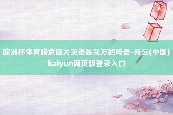 欧洲杯体育暗意因为英语是我方的母语-开云(中国)kaiyun网页版登录入口