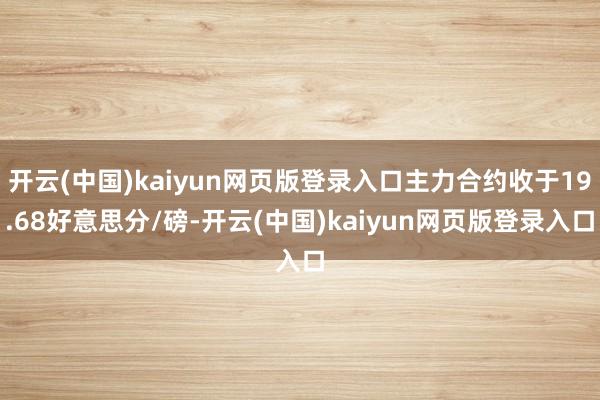 开云(中国)kaiyun网页版登录入口主力合约收于19.68好意思分/磅-开云(中国)kaiyun网页版登录入口