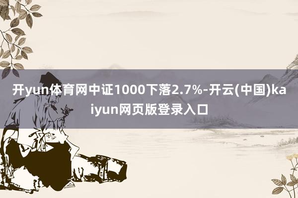 开yun体育网中证1000下落2.7%-开云(中国)kaiyun网页版登录入口
