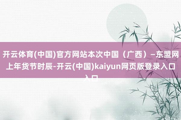 开云体育(中国)官方网站本次中国(广西)—东盟网上年货节时辰-开云(中国)kaiyun网页版登录入口
