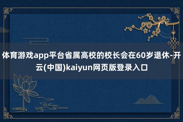 体育游戏app平台省属高校的校长会在60岁退休-开云(中国)kaiyun网页版登录入口
