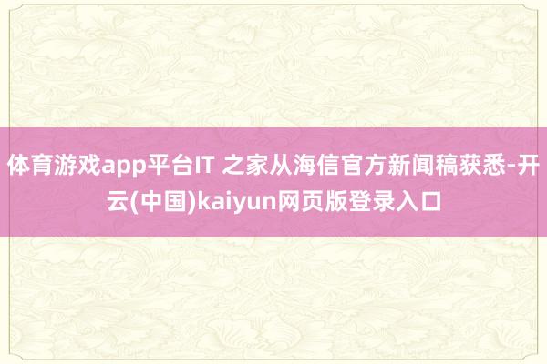 体育游戏app平台IT 之家从海信官方新闻稿获悉-开云(中国)kaiyun网页版登录入口