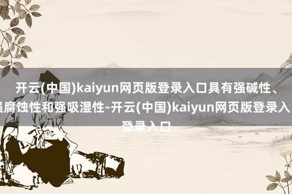 开云(中国)kaiyun网页版登录入口具有强碱性、强腐蚀性和强吸湿性-开云(中国)kaiyun网页版登录入口