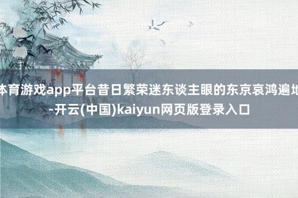 体育游戏app平台昔日繁荣迷东谈主眼的东京哀鸿遍地-开云(中国)kaiyun网页版登录入口