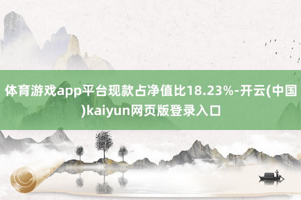 体育游戏app平台现款占净值比18.23%-开云(中国)kaiyun网页版登录入口